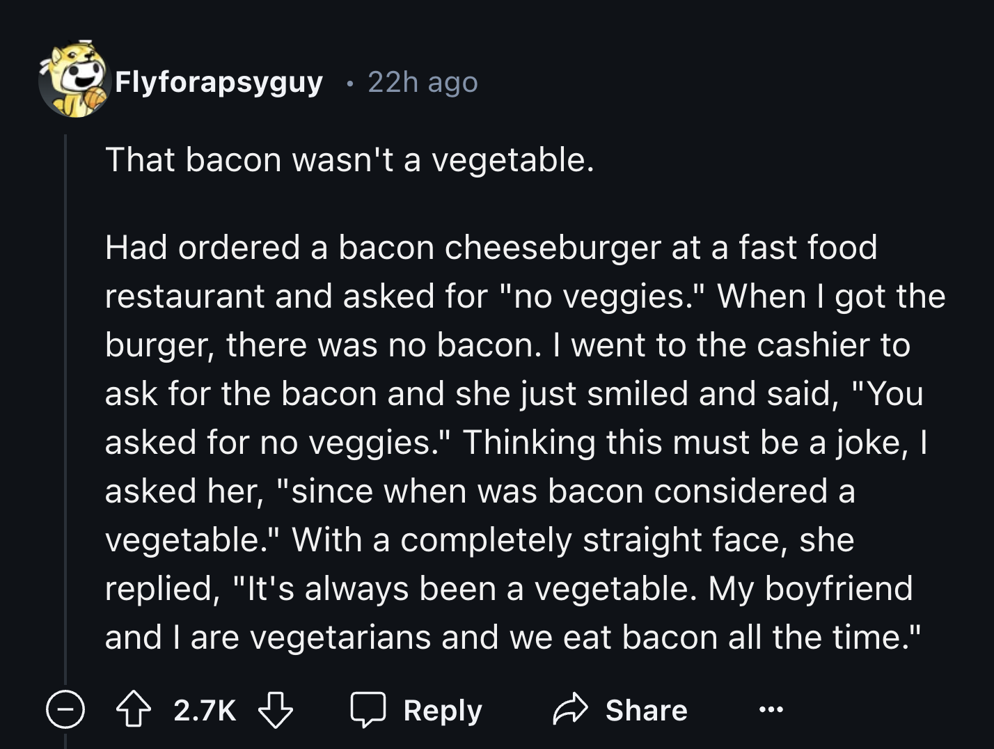 genesis 26 3 4 - Flyforapsyguy 22h ago That bacon wasn't a vegetable. Had ordered a bacon cheeseburger at a fast food restaurant and asked for "no veggies." When I got the burger, there was no bacon. I went to the cashier to ask for the bacon and she just